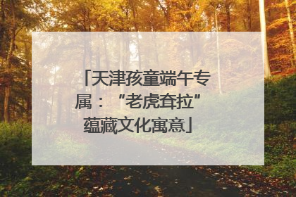 天津孩童端午专属：“老虎耷拉”蕴藏文化寓意