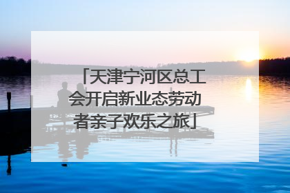天津宁河区总工会开启新业态劳动者亲子欢乐之旅