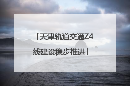 天津轨道交通Z4线建设稳步推进