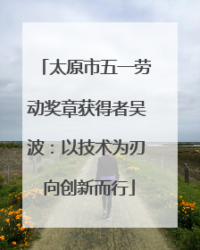 太原市五一劳动奖章获得者吴波：以技术为刃 向创新而行