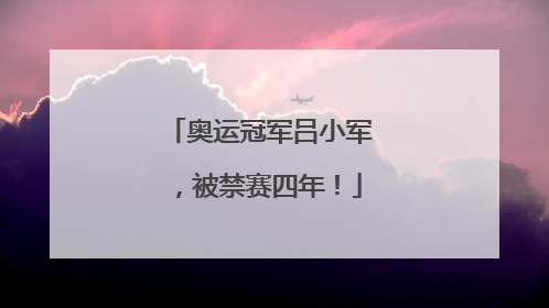 奥运冠军吕小军，被禁赛四年！