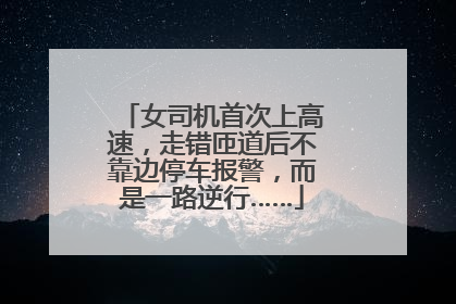 女司机首次上高速，走错匝道后不靠边停车报警，而是一路逆行……