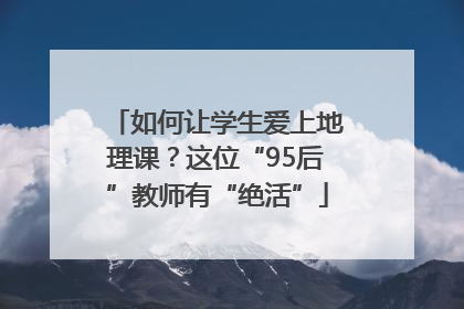 如何让学生爱上地理课？这位“95后”教师有“绝活”
