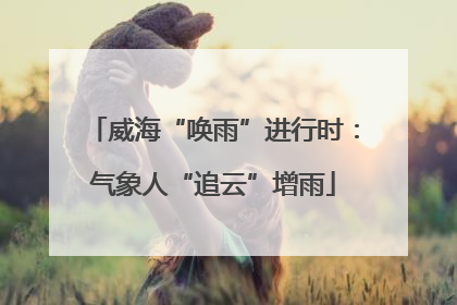威海“唤雨”进行时：气象人“追云”增雨