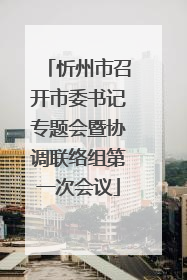 忻州市召开市委书记专题会暨协调联络组第一次会议