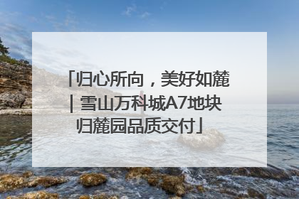 归心所向，美好如麓｜雪山万科城A7地块归麓园品质交付