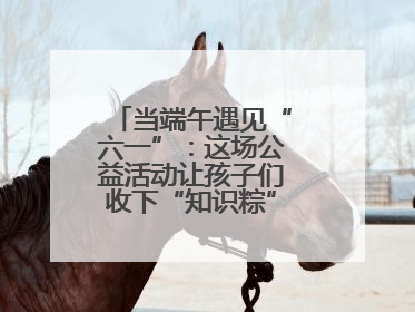 当端午遇见“六一”：这场公益活动让孩子们收下“知识粽”与“成长礼”