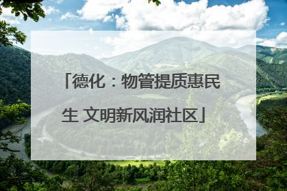 德化：物管提质惠民生 文明新风润社区