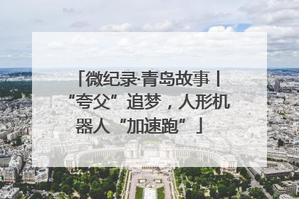 微纪录·青岛故事丨“夸父”追梦，人形机器人“加速跑”