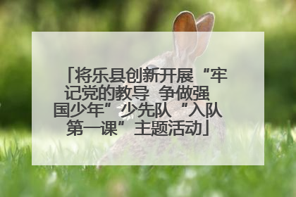 将乐县创新开展“牢记党的教导  争做强国少年”少先队“入队第一课”主题活动