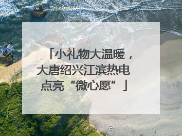 小礼物大温暖，大唐绍兴江滨热电点亮“微心愿”
