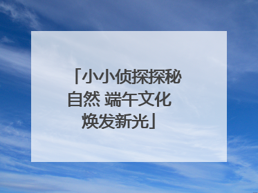 小小侦探探秘自然 端午文化焕发新光