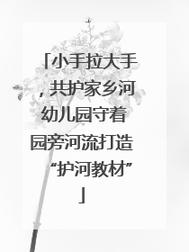 小手拉大手，共护家乡河 幼儿园守着园旁河流打造“护河教材”