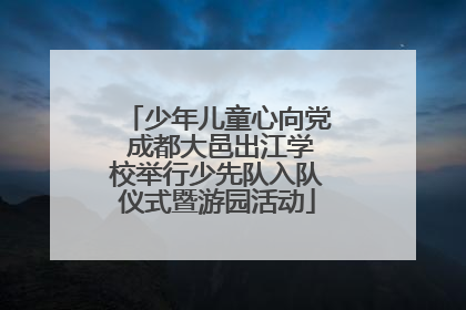 少年儿童心向党 成都大邑出江学校举行少先队入队仪式暨游园活动