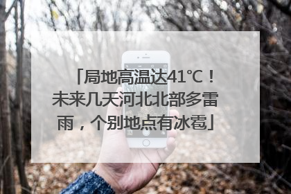 局地高温达41℃！未来几天河北北部多雷雨，个别地点有冰雹
