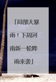局部大暴雨！下周河南新一轮降雨来袭