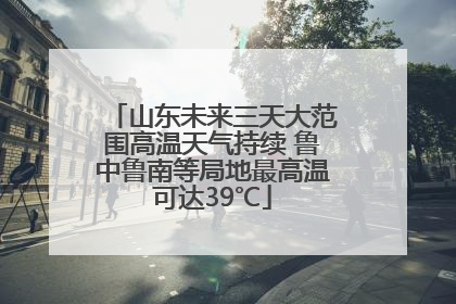 山东未来三天大范围高温天气持续 鲁中鲁南等局地最高温可达39℃