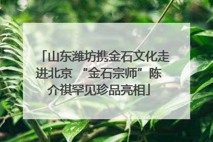 山东潍坊携金石文化走进北京 “金石宗师”陈介祺罕见珍品亮相
