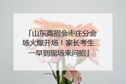 山东高招会枣庄分会场火爆开场！家长考生一早到现场来问招