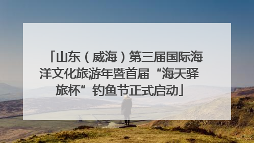 山东（威海）第三届国际海洋文化旅游年暨首届“海天驿旅杯”钓鱼节正式启动