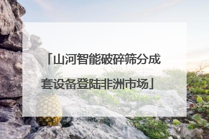 山河智能破碎筛分成套设备登陆非洲市场