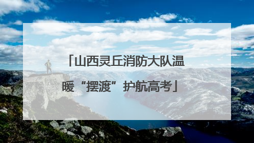山西灵丘消防大队温暖“摆渡”护航高考