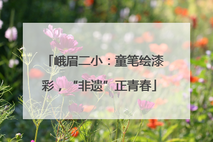 峨眉二小：童笔绘漆彩，“非遗”正青春