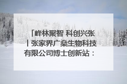 峰林聚智 科创兴张丨张家界广燊生物科技有限公司博士创新站：立足生态优势 激活“绿色宝藏”
