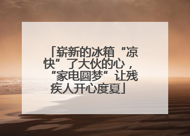 崭新的冰箱“凉快”了大伙的心，“家电圆梦”让残疾人开心度夏
