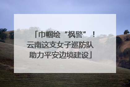 巾帼绘“枫警”！云南这支女子巡防队助力平安边境建设
