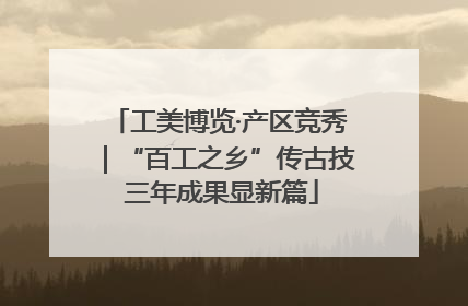工美博览·产区竞秀｜“百工之乡”传古技 三年成果显新篇