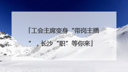 工会主席变身“带岗主播”，长沙“职”等你来