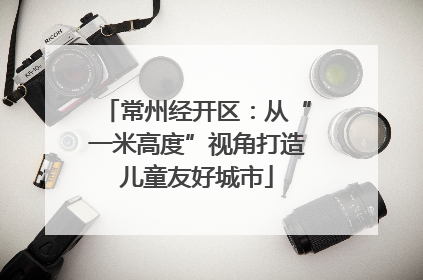 常州经开区：从“一米高度”视角打造儿童友好城市