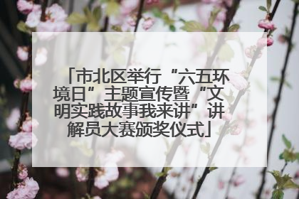 市北区举行“六五环境日”主题宣传暨“文明实践故事我来讲”讲解员大赛颁奖仪式