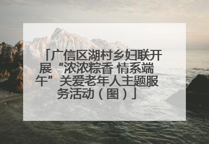广信区湖村乡妇联开展“浓浓粽香 情系端午”关爱老年人主题服务活动（图）