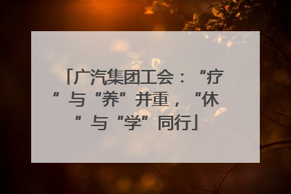 广汽集团工会：“疗”与“养”并重，“休”与“学”同行
