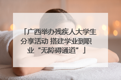 广西举办残疾人大学生分享活动 搭建学业到职业“无障碍通道”
