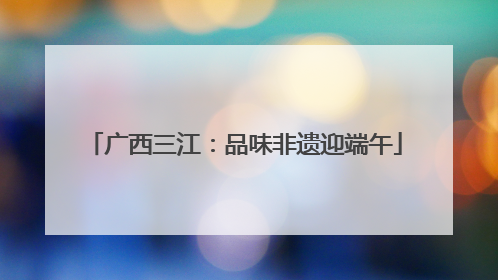 广西三江：品味非遗迎端午