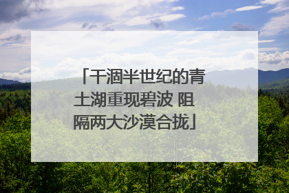 干涸半世纪的青土湖重现碧波 阻隔两大沙漠合拢
