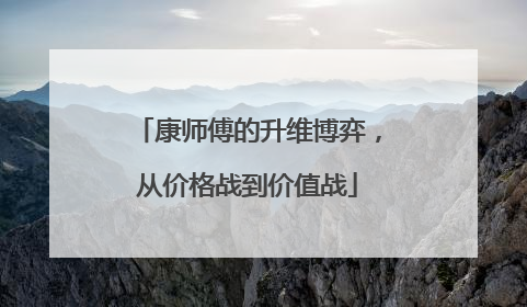 康师傅的升维博弈，从价格战到价值战