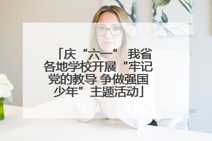庆“六一” 我省各地学校开展“牢记党的教导 争做强国少年”主题活动
