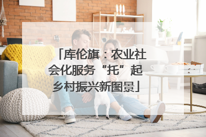 库伦旗：农业社会化服务“托”起乡村振兴新图景