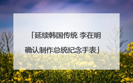 延续韩国传统 李在明确认制作总统纪念手表