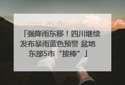 强降雨东移！四川继续发布暴雨蓝色预警 盆地东部5市“接棒”