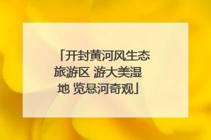 开封黄河风生态旅游区 游大美湿地 览悬河奇观
