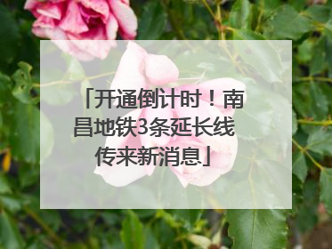开通倒计时！南昌地铁3条延长线传来新消息