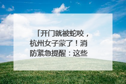 开门就被蛇咬，杭州女子蒙了！消防紧急提醒：这些方法都不靠谱！