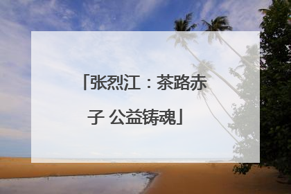 张烈江：茶路赤子 公益铸魂