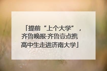 提前“上个大学”，齐鲁晚报·齐鲁壹点携高中生走进济南大学