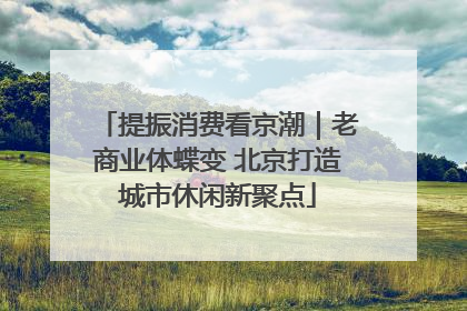 提振消费看京潮｜老商业体蝶变 北京打造城市休闲新聚点